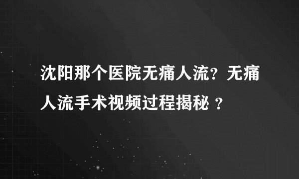沈阳那个医院无痛人流？无痛人流手术视频过程揭秘 ？
