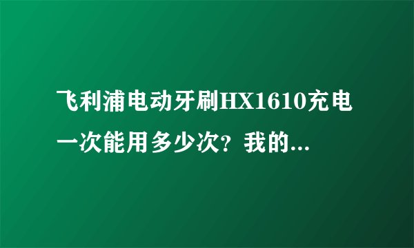 飞利浦电动牙刷HX1610充电一次能用多少次？我的怎么才五次啊？新买的、时间不太长…能换电池么？多少钱...