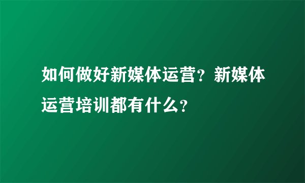 如何做好新媒体运营？新媒体运营培训都有什么？