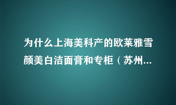 为什么上海美科产的欧莱雅雪颜美白洁面膏和专柜（苏州）产的有很大差别？