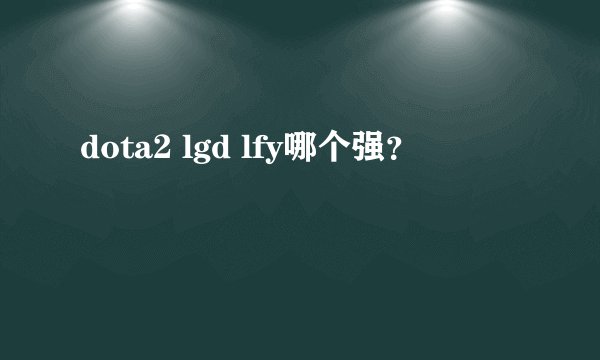 dota2 lgd lfy哪个强？