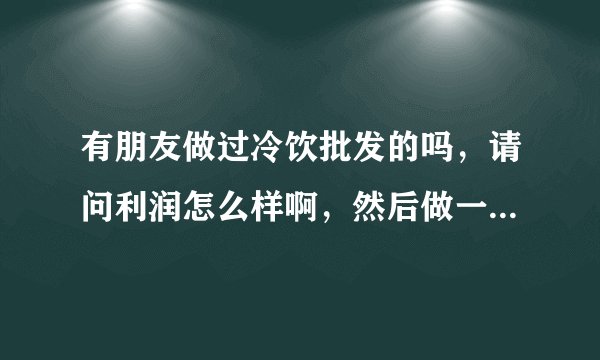 有朋友做过冷饮批发的吗，请问利润怎么样啊，然后做一个30平米左右的冷库，需要多少钱呢。