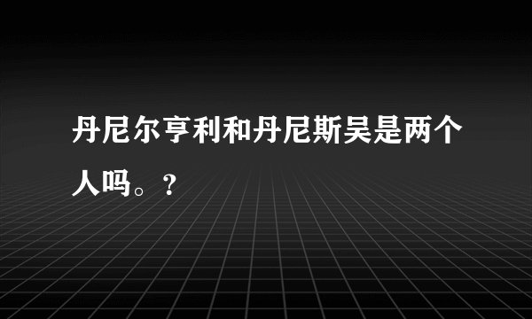 丹尼尔亨利和丹尼斯吴是两个人吗。？