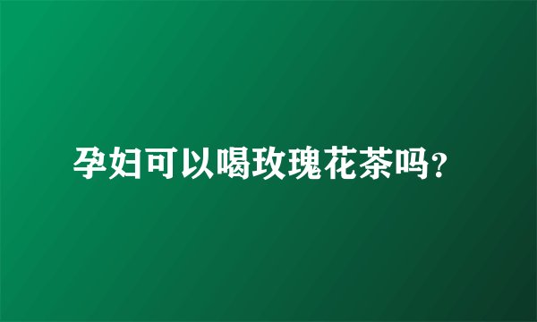 孕妇可以喝玫瑰花茶吗？