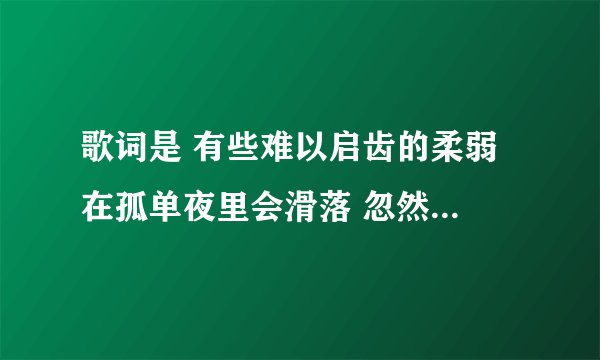 歌词是 有些难以启齿的柔弱 在孤单夜里会滑落 忽然有太多的话我只能对自己说