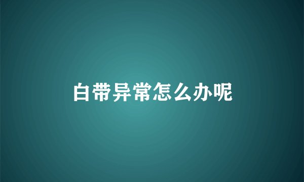 白带异常怎么办呢