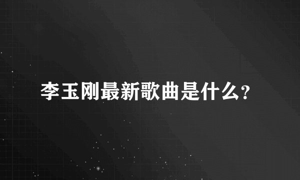 李玉刚最新歌曲是什么？