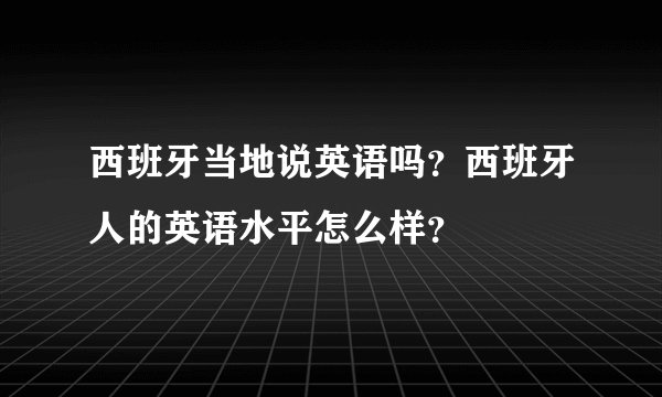 西班牙当地说英语吗？西班牙人的英语水平怎么样？