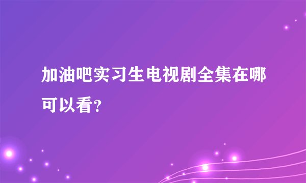 加油吧实习生电视剧全集在哪可以看？
