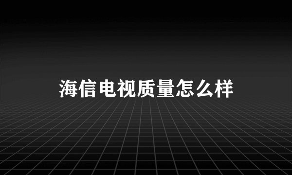 海信电视质量怎么样