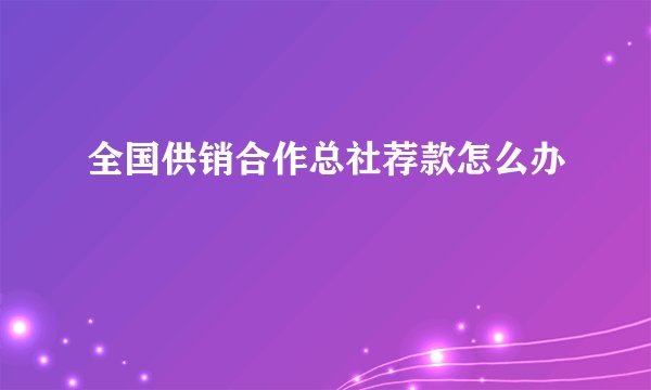 全国供销合作总社荐款怎么办