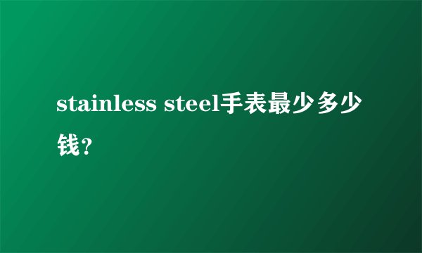 stainless steel手表最少多少钱？