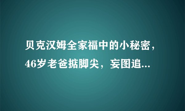 贝克汉姆全家福中的小秘密，46岁老爸掂脚尖，妄图追上儿子身高