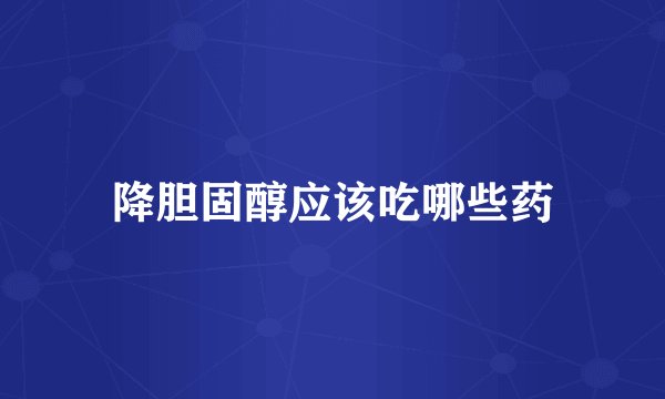 降胆固醇应该吃哪些药