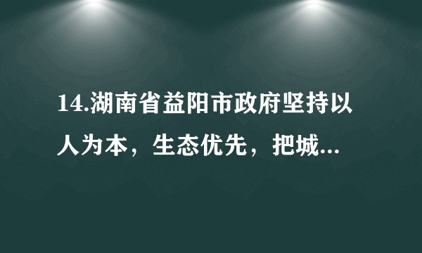 14.湖南省益阳市政府坚持以人为本，生态优先，把城镇化建设作为工作的切入点，加快提升城市景观品位的专项建设，坚持发展为主线，强化规划引领，发扬创新精神;努力打造绿色，智慧的新型城市。（1）上述材料体现了政府的宗旨是什么?（1分）（2）发扬创新精神，表现在哪些方面?（3分）（3）坚持发展为主线，发展的根本目的是什么?（1分）（4）益阳市政府努力打造的新型城市，必须坚持哪些发展战略?（2分）