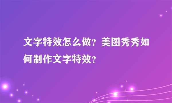 文字特效怎么做？美图秀秀如何制作文字特效？