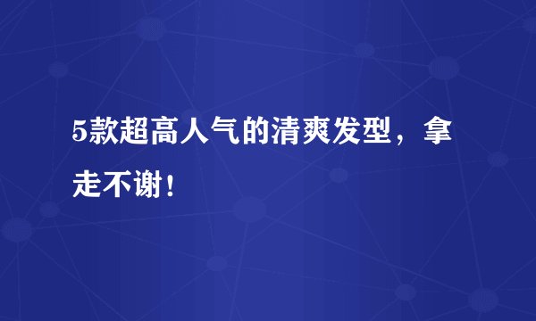 5款超高人气的清爽发型，拿走不谢！