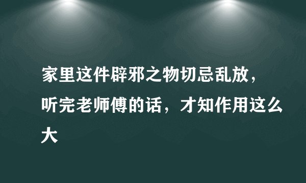 家里这件辟邪之物切忌乱放，听完老师傅的话，才知作用这么大