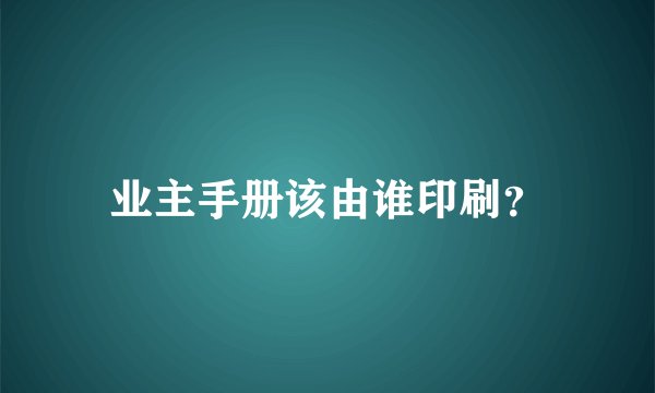 业主手册该由谁印刷？