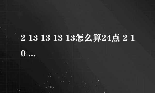 2 13 13 13 13怎么算24点 2 10 12 13？