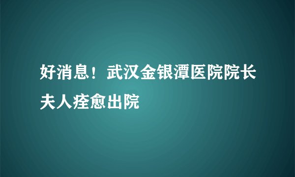 好消息！武汉金银潭医院院长夫人痊愈出院