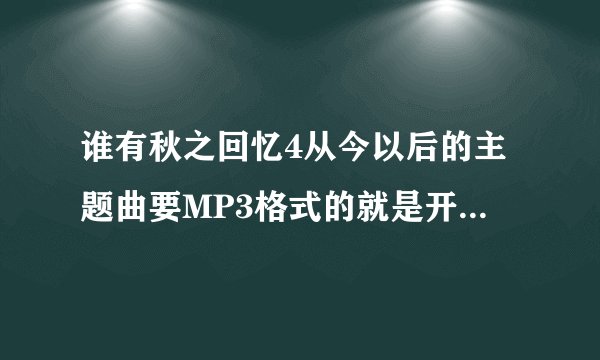 谁有秋之回忆4从今以后的主题曲要MP3格式的就是开头动画的配音