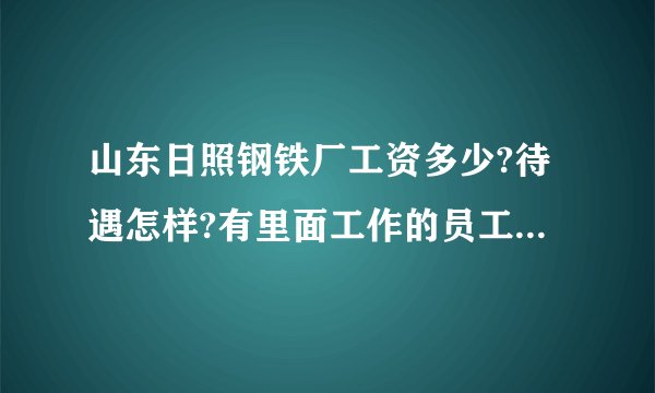 山东日照钢铁厂工资多少?待遇怎样?有里面工作的员工吗?请说说？