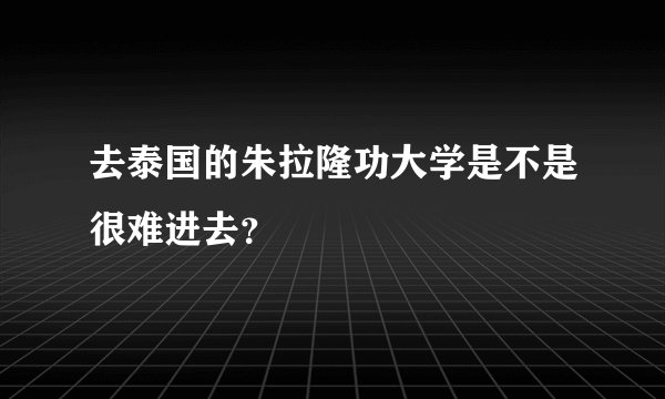 去泰国的朱拉隆功大学是不是很难进去？