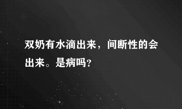 双奶有水滴出来，间断性的会出来。是病吗？