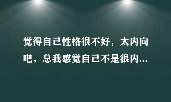 觉得自己性格很不好，太内向吧，总我感觉自己不是很内向但身边的有些人比如老师说我内向，而且看我的眼神