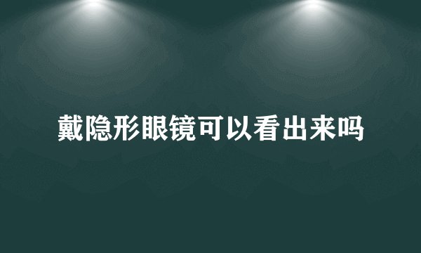 戴隐形眼镜可以看出来吗