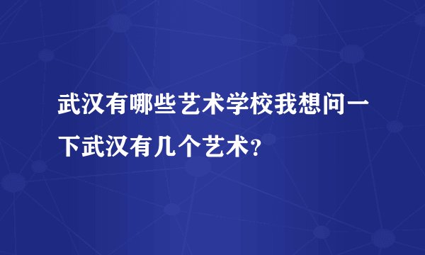 武汉有哪些艺术学校我想问一下武汉有几个艺术？