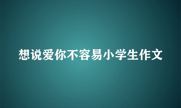 想说爱你不容易小学生作文