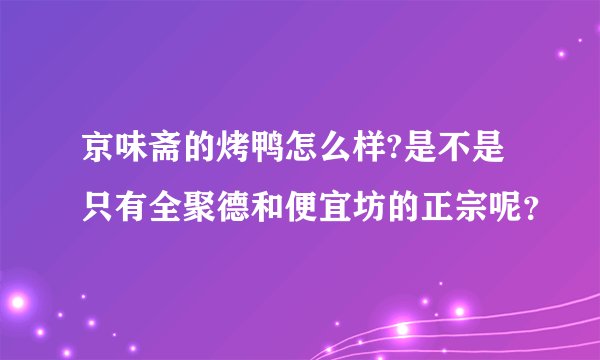 京味斋的烤鸭怎么样?是不是只有全聚德和便宜坊的正宗呢？