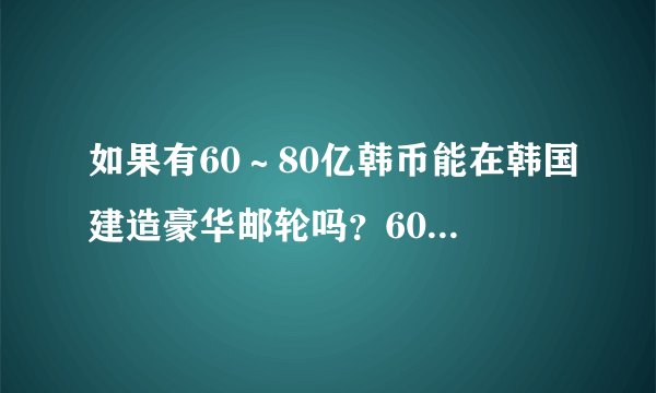 如果有60～80亿韩币能在韩国建造豪华邮轮吗？60亿～80亿韩币能兑换多钱人民币和欧元？有60亿～
