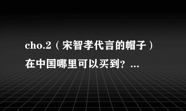 cho.2（宋智孝代言的帽子）在中国哪里可以买到？成都有吗？