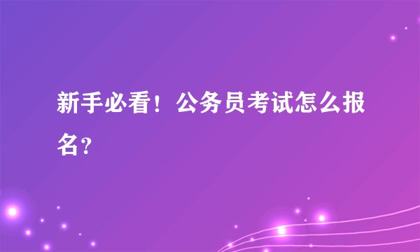 新手必看！公务员考试怎么报名？