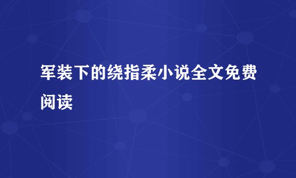 军装下的绕指柔小说全文免费阅读