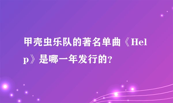 甲壳虫乐队的著名单曲《Help》是哪一年发行的？