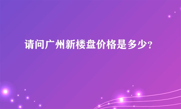 请问广州新楼盘价格是多少？