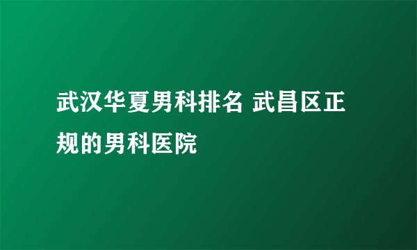 武汉华夏男科排名 武昌区正规的男科医院