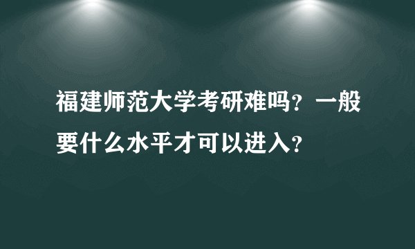 福建师范大学考研难吗？一般要什么水平才可以进入？