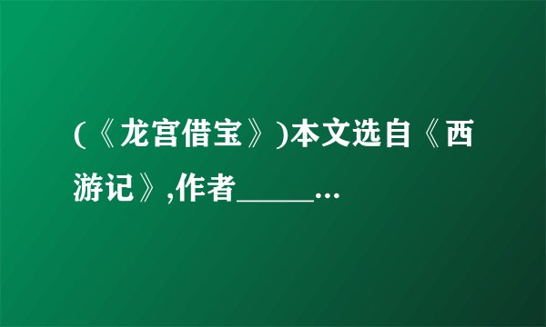 (《龙宫借宝》)本文选自《西游记》,作者________是________朝小说家。课文通过描写美猴王向________借兵器,向南海龙王________、________、索要披挂的情节,表现了美猴王的________、________非凡神威。