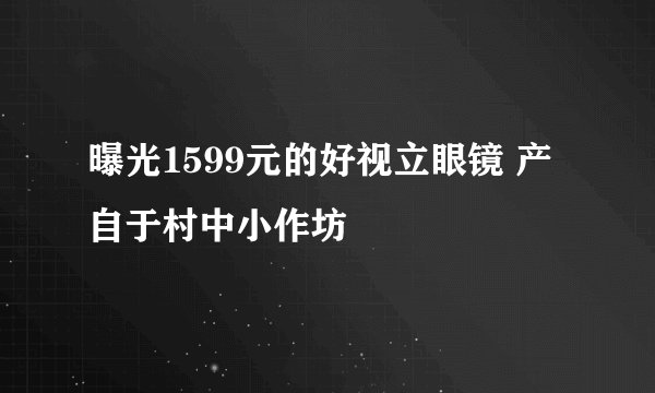 曝光1599元的好视立眼镜 产自于村中小作坊