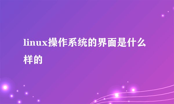 linux操作系统的界面是什么样的