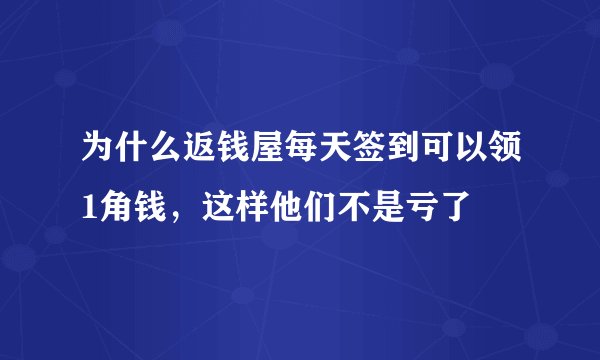 为什么返钱屋每天签到可以领1角钱，这样他们不是亏了