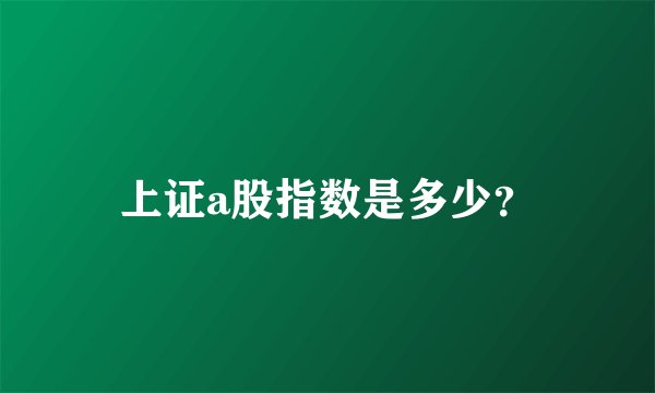 上证a股指数是多少？