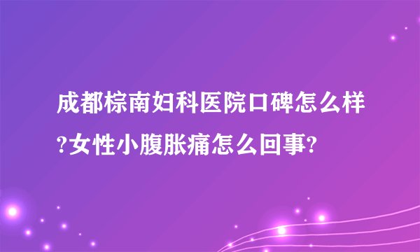 成都棕南妇科医院口碑怎么样?女性小腹胀痛怎么回事?
