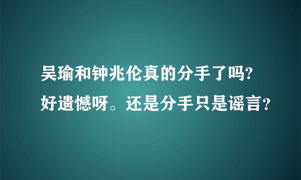 吴瑜和钟兆伦真的分手了吗?好遗憾呀。还是分手只是谣言？