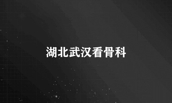 湖北武汉看骨科